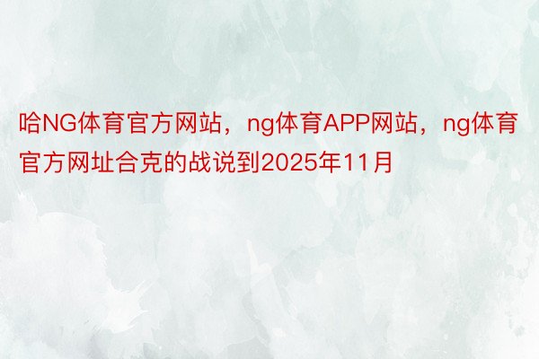 哈NG体育官方网站，ng体育APP网站，ng体育官方网址合克的战说到2025年11月
