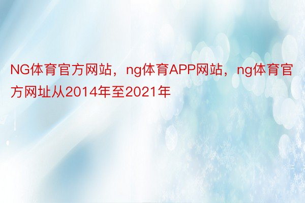 NG体育官方网站，ng体育APP网站，ng体育官方网址从2014年至2021年