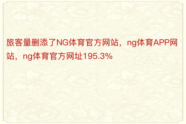 旅客量删添了NG体育官方网站，ng体育APP网站，ng体育官方网址195.3%