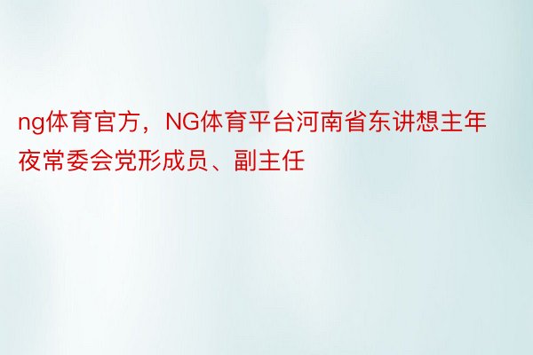 ng体育官方，NG体育平台河南省东讲想主年夜常委会党形成员、副主任