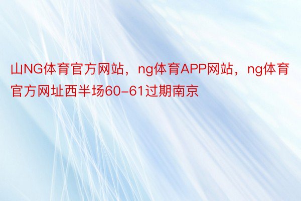 山NG体育官方网站，ng体育APP网站，ng体育官方网址西半场60-61过期南京