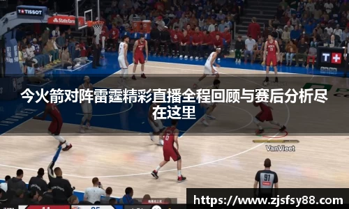 今火箭对阵雷霆精彩直播全程回顾与赛后分析尽在这里