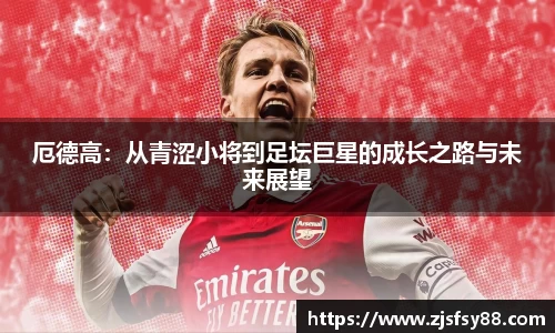 厄德高：从青涩小将到足坛巨星的成长之路与未来展望