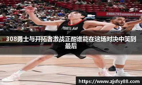 308勇士与开拓者激战正酣谁能在这场对决中笑到最后