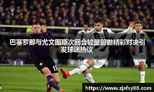 巴塞罗那与尤文图斯次回合较量前瞻精彩对决引发球迷热议