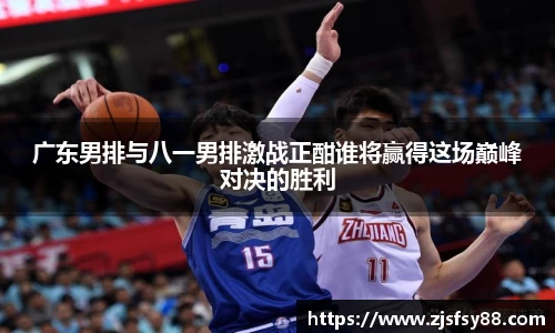 广东男排与八一男排激战正酣谁将赢得这场巅峰对决的胜利