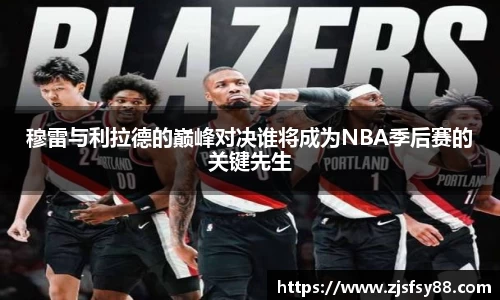 穆雷与利拉德的巅峰对决谁将成为NBA季后赛的关键先生