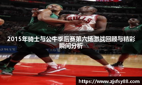 2015年骑士与公牛季后赛第六场激战回顾与精彩瞬间分析
